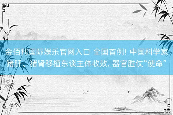 金佰利国际娱乐官网入口 全国首例! 中国科学家猪肝、猪肾移植东谈主体收效， 器官胜仗“使命”