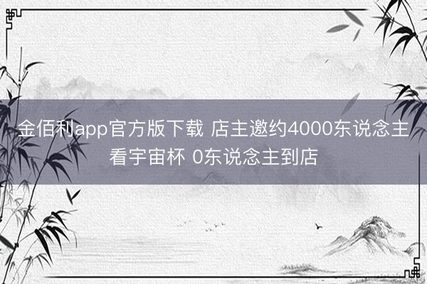 金佰利app官方版下载 店主邀约4000东说念主看宇宙杯 0东说念主到店