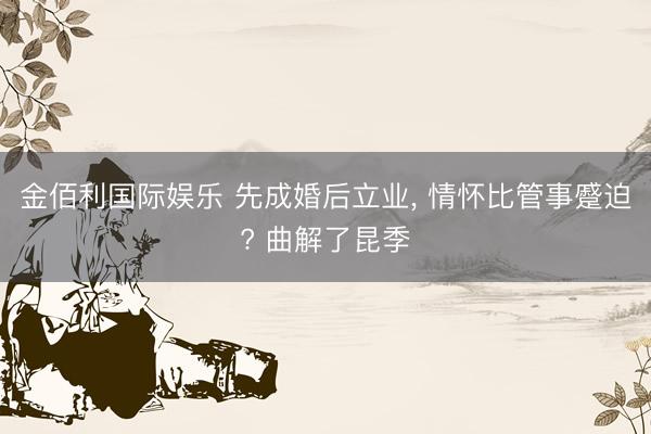 金佰利国际娱乐 先成婚后立业， 情怀比管事蹙迫? 曲解了昆季