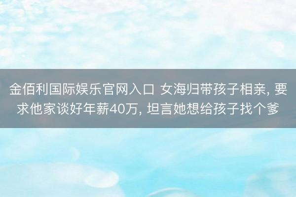 金佰利国际娱乐官网入口 女海归带孩子相亲, 要求他家谈好年薪40万, 坦言她想给孩子找个爹