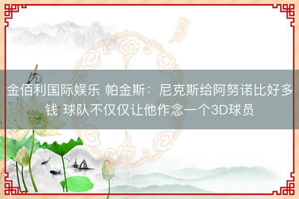 金佰利国际娱乐 帕金斯：尼克斯给阿努诺比好多钱 球队不仅仅让他作念一个3D球员