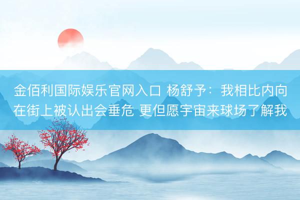 金佰利国际娱乐官网入口 杨舒予：我相比内向在街上被认出会垂危 更但愿宇宙来球场了解我