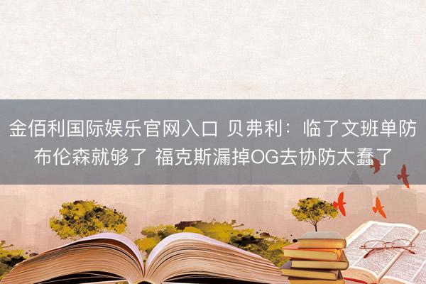 金佰利国际娱乐官网入口 贝弗利：临了文班单防布伦森就够了 福克斯漏掉OG去协防太蠢了