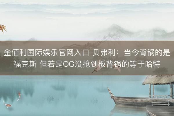 金佰利国际娱乐官网入口 贝弗利：当今背锅的是福克斯 但若是OG没抢到板背锅的等于哈特