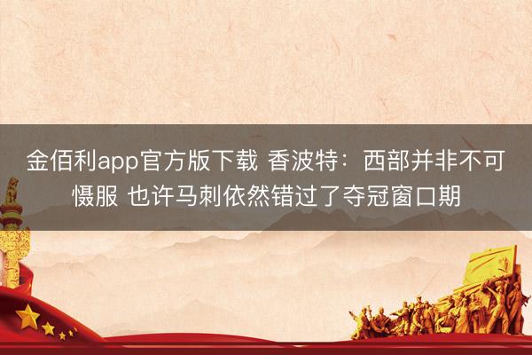 金佰利app官方版下载 香波特：西部并非不可慑服 也许马刺依然错过了夺冠窗口期