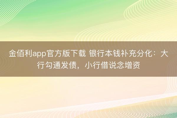 金佰利app官方版下载 银行本钱补充分化：大行勾通发债，小行借说念增资