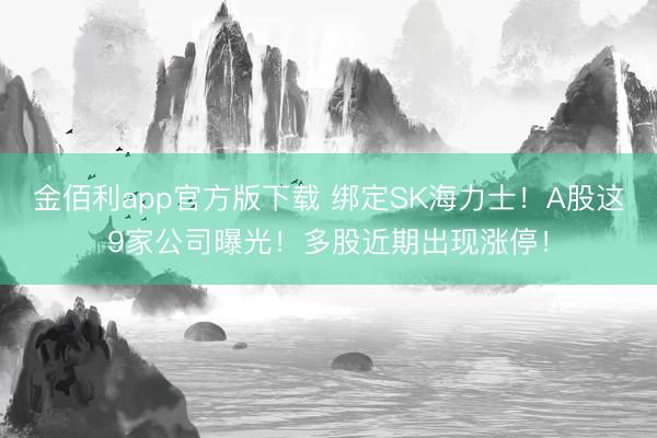 金佰利app官方版下载 绑定SK海力士！A股这9家公司曝光！多股近期出现涨停！