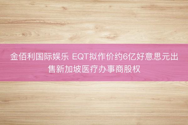 金佰利国际娱乐 EQT拟作价约6亿好意思元出售新加坡医疗办事商股权