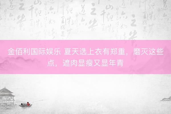 金佰利国际娱乐 夏天选上衣有郑重，磨灭这些点，遮肉显瘦又显年青