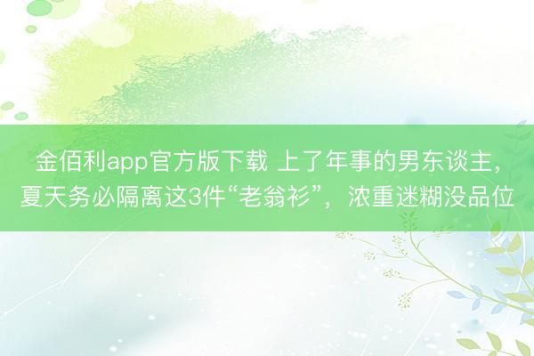 金佰利app官方版下载 上了年事的男东谈主，夏天务必隔离这3件“老翁衫”，浓重迷糊没品位
