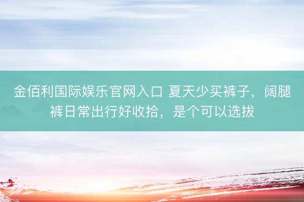 金佰利国际娱乐官网入口 夏天少买裤子,阔腿裤日常出行好收拾,是个可以选拔