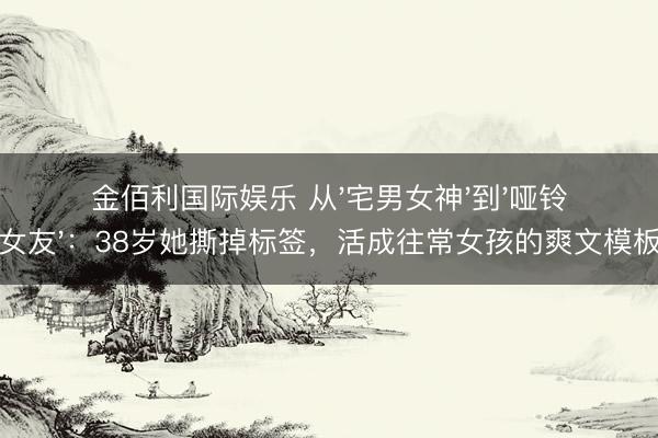 金佰利国际娱乐 从'宅男女神'到'哑铃女友'：38岁她撕掉标签，活成往常女孩的爽文模板
