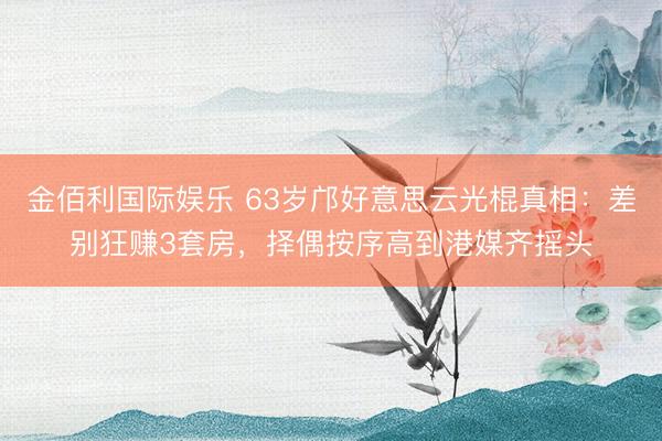 金佰利国际娱乐 63岁邝好意思云光棍真相：差别狂赚3套房，择偶按序高到港媒齐摇头