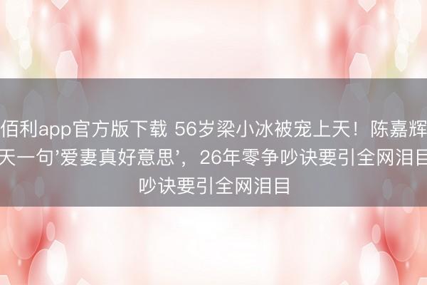 金佰利app官方版下载 56岁梁小冰被宠上天！陈嘉辉每天一句'爱妻真好意思'，26年零争吵诀要引全网泪目