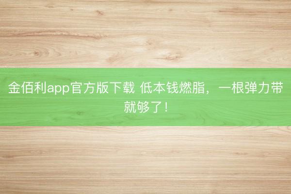 金佰利app官方版下载 低本钱燃脂，一根弹力带就够了！