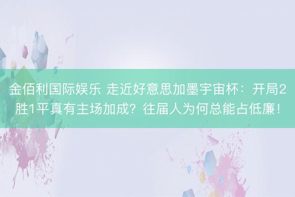 金佰利国际娱乐 走近好意思加墨宇宙杯：开局2胜1平真有主场加成？往届人为何总能占低廉！