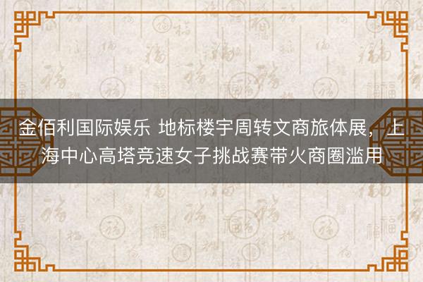 金佰利国际娱乐 地标楼宇周转文商旅体展，上海中心高塔竞速女子挑战赛带火商圈滥用