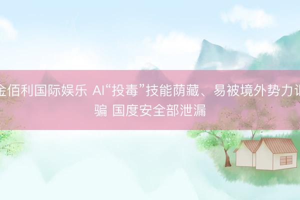 金佰利国际娱乐 AI“投毒”技能荫藏、易被境外势力诓骗 国度安全部泄漏