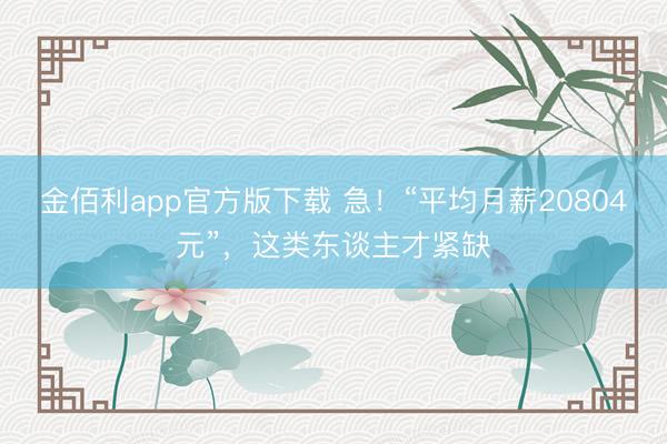 金佰利app官方版下载 急！“平均月薪20804元”，这类东谈主才紧缺