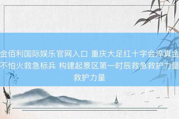 金佰利国际娱乐官网入口 重庆大足红十字会淬真金不怕火救急标兵 构建起景区第一时辰救急救护力量