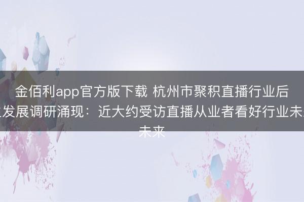 金佰利app官方版下载 杭州市聚积直播行业后生发展调研涌现：近大约受访直播从业者看好行业未来