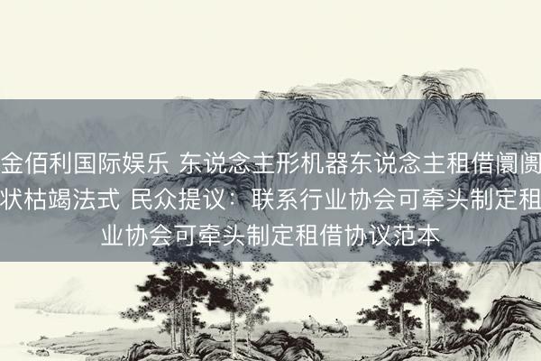 金佰利国际娱乐 东说念主形机器东说念主租借阛阓多个交游形状枯竭法式 民众提议:联系行业协会可牵头制定租借协议范本