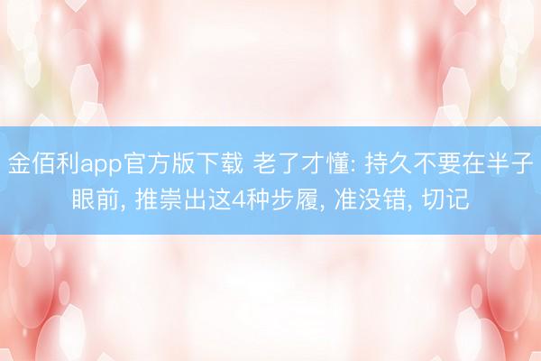 金佰利app官方版下载 老了才懂: 持久不要在半子眼前， 推崇出这4种步履， 准没错， 切记
