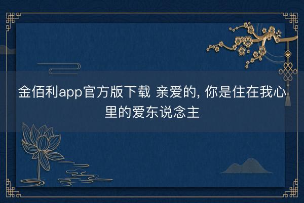 金佰利app官方版下载 亲爱的, 你是住在我心里的爱东说念主