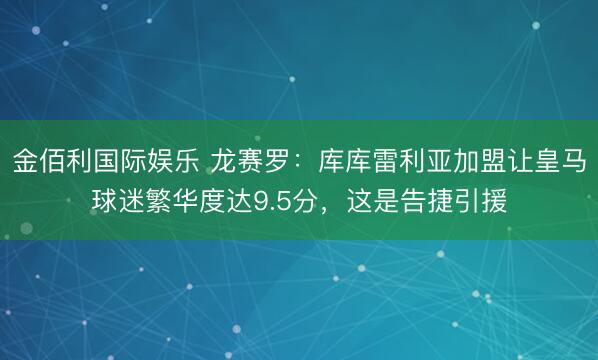 金佰利国际娱乐 龙赛罗：库库雷利亚加盟让皇马球迷繁华度达9.5分，这是告捷引援