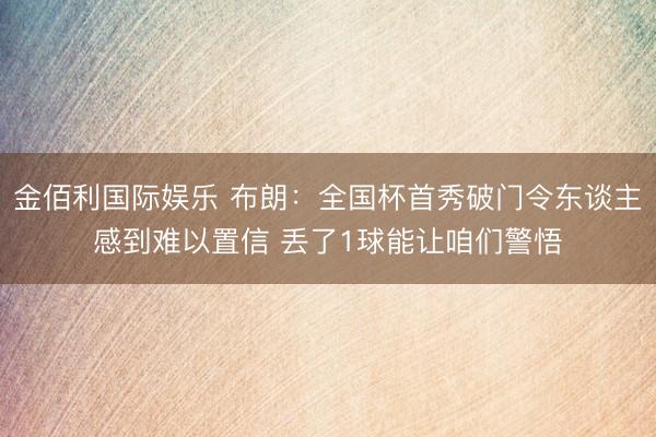 金佰利国际娱乐 布朗：全国杯首秀破门令东谈主感到难以置信 丢了1球能让咱们警悟