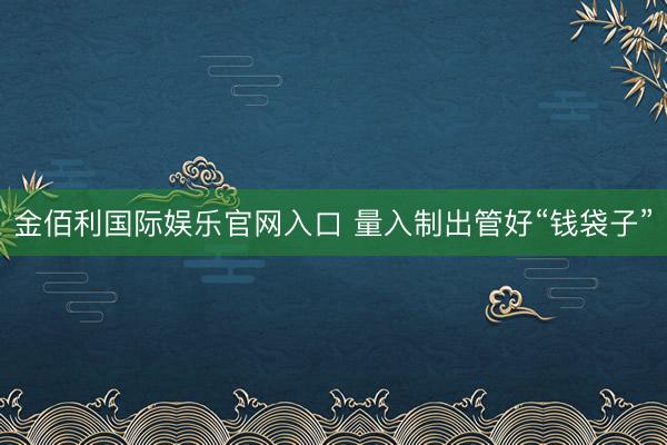 金佰利国际娱乐官网入口 量入制出管好“钱袋子”