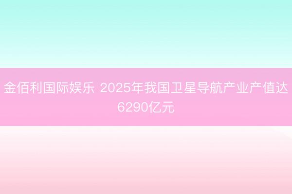 金佰利国际娱乐 2025年我国卫星导航产业产值达6290亿元