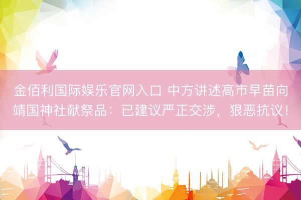 金佰利国际娱乐官网入口 中方讲述高市早苗向靖国神社献祭品：已建议严正交涉，狠恶抗议！