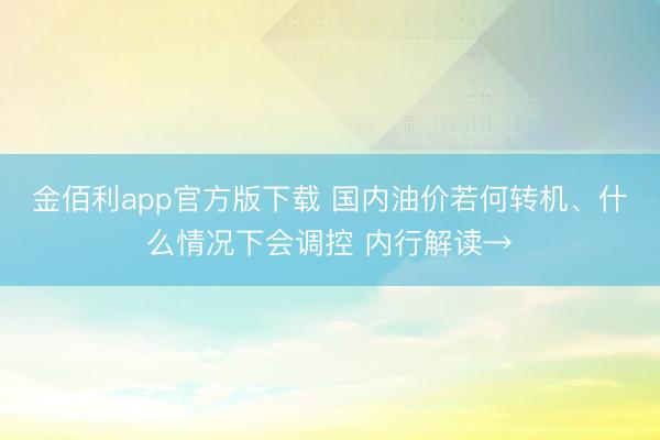金佰利app官方版下载 国内油价若何转机、什么情况下会调控 内行解读→