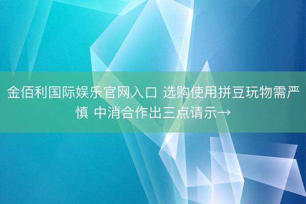 金佰利国际娱乐官网入口 选购使用拼豆玩物需严慎 中消合作出三点请示→