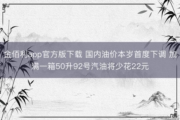 金佰利app官方版下载 国内油价本岁首度下调 加满一箱50升92号汽油将少花22元