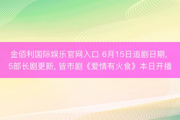 金佰利国际娱乐官网入口 6月15日追剧日期, 5部长剧更新, 皆市剧《爱情有火食》本日开播