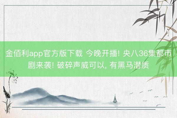 金佰利app官方版下载 今晚开播! 央八36集都市剧来袭! 破碎声威可以， 有黑马潜质