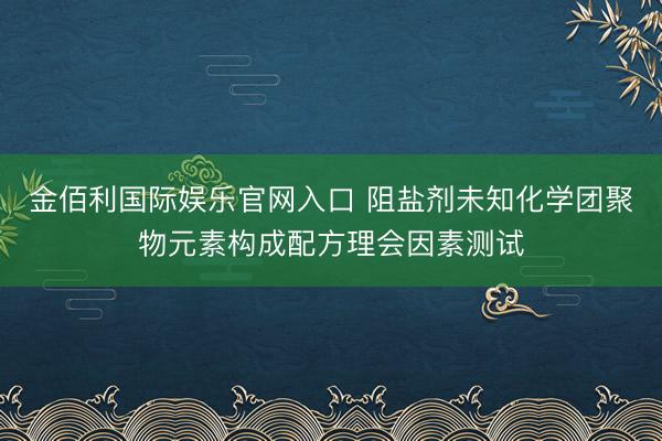金佰利国际娱乐官网入口 阻盐剂未知化学团聚物元素构成配方理会因素测试