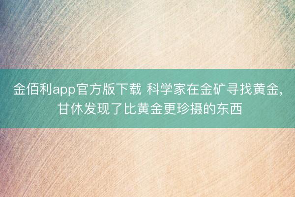 金佰利app官方版下载 科学家在金矿寻找黄金， 甘休发现了比黄金更珍摄的东西