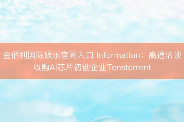 金佰利国际娱乐官网入口 Information：高通洽谈收购AI芯片初创企业Tenstorrent