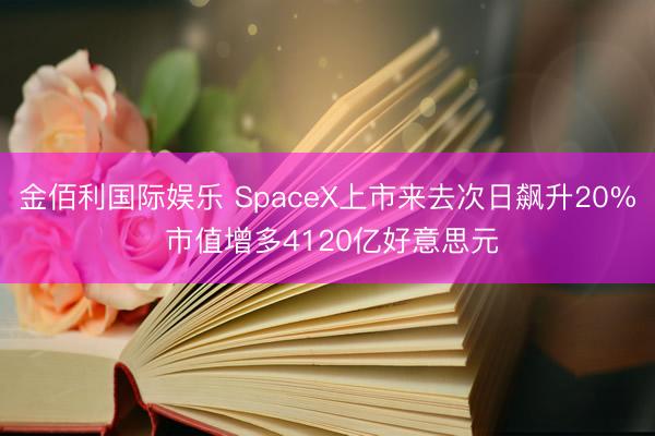 金佰利国际娱乐 SpaceX上市来去次日飙升20% 市值增多4120亿好意思元