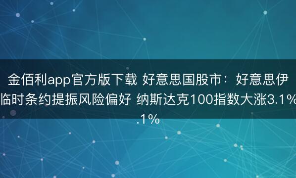 金佰利app官方版下载 好意思国股市：好意思伊临时条约提振风险偏好 纳斯达克100指数大涨3.1%