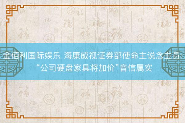 金佰利国际娱乐 海康威视证券部使命主说念主员: “公司硬盘家具将加价”音信属实