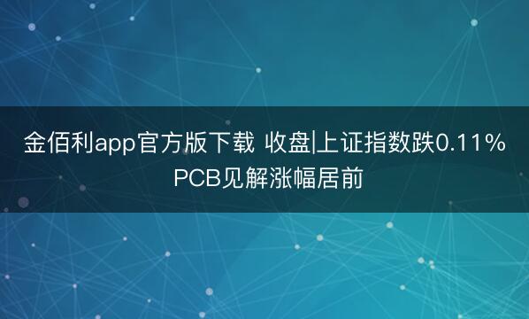 金佰利app官方版下载 收盘|上证指数跌0.11% PCB见解涨幅居前