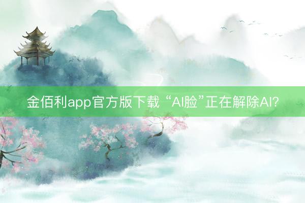 金佰利app官方版下载 “AI脸”正在解除AI?