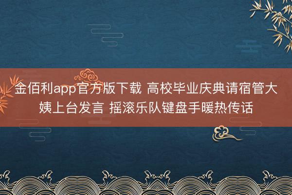 金佰利app官方版下载 高校毕业庆典请宿管大姨上台发言 摇滚乐队键盘手暖热传话