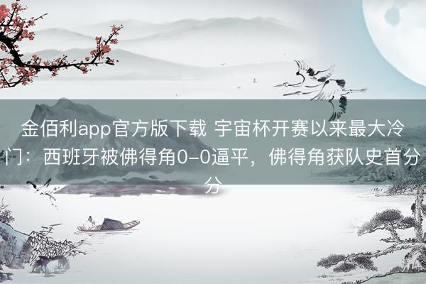 金佰利app官方版下载 宇宙杯开赛以来最大冷门：西班牙被佛得角0-0逼平，佛得角获队史首分
