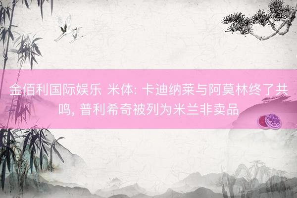 金佰利国际娱乐 米体: 卡迪纳莱与阿莫林终了共鸣， 普利希奇被列为米兰非卖品