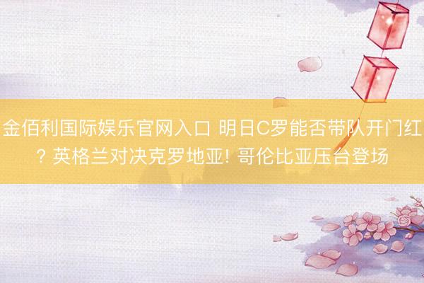 金佰利国际娱乐官网入口 明日C罗能否带队开门红? 英格兰对决克罗地亚! 哥伦比亚压台登场